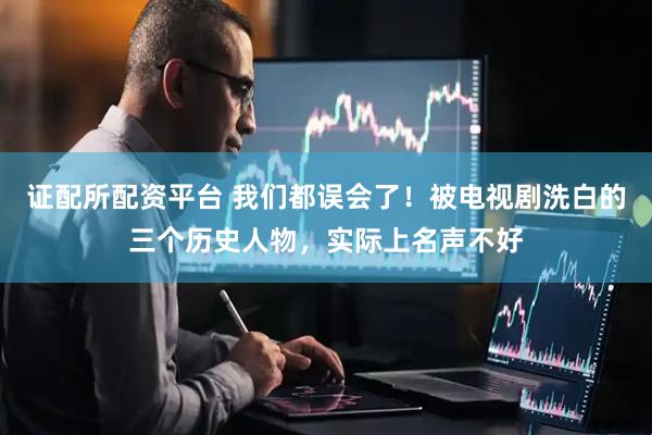 证配所配资平台 我们都误会了！被电视剧洗白的三个历史人物，实际上名声不好