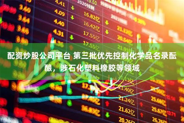 配资炒股公司平台 第三批优先控制化学品名录酝酿，涉石化塑料橡胶等领域