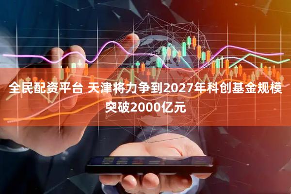 全民配资平台 天津将力争到2027年科创基金规模突破2000亿元