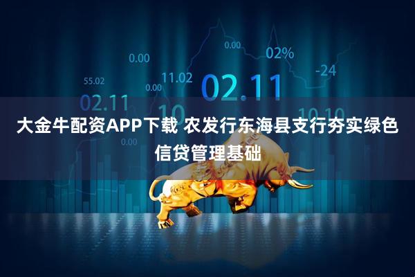 大金牛配资APP下载 农发行东海县支行夯实绿色信贷管理基础