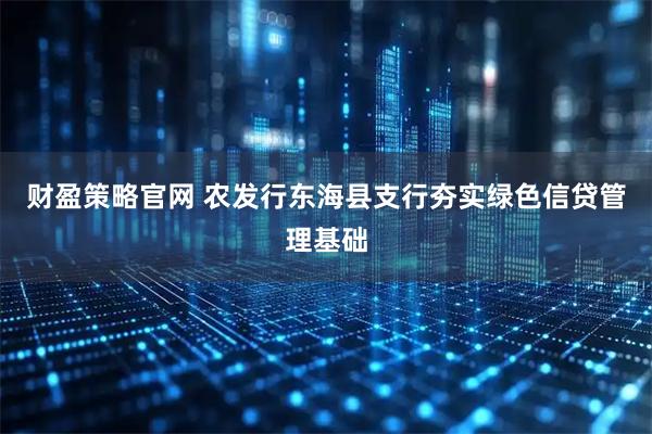 财盈策略官网 农发行东海县支行夯实绿色信贷管理基础