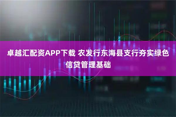 卓越汇配资APP下载 农发行东海县支行夯实绿色信贷管理基础