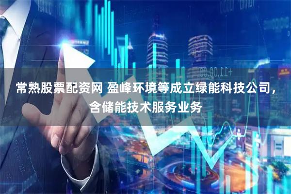 常熟股票配资网 盈峰环境等成立绿能科技公司，含储能技术服务业务