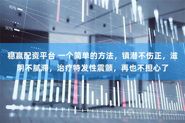 稳赢配资平台 一个简单的方法，镇潜不伤正，滋阴不腻滞，治疗特发性震颤，再也不担心了