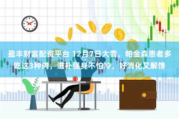 盈丰财富配资平台 12月7日大雪，帕金森患者多吃这3种肉，滋补强身不怕冷，好消化又解馋