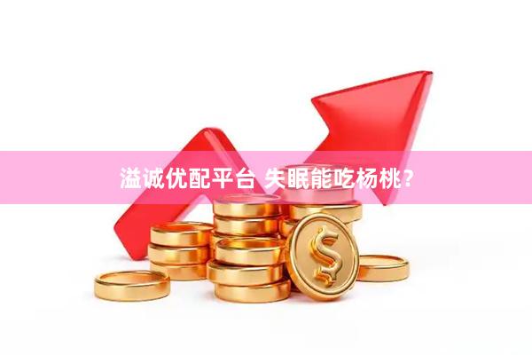 溢诚优配平台 失眠能吃杨桃？