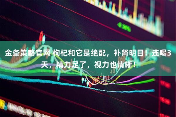 金夆策略官网 枸杞和它是绝配，补肾明目！连喝3天，精力足了，视力也清晰！