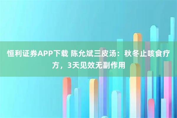 恒利证券APP下载 陈允斌三皮汤：秋冬止咳食疗方，3天见效无副作用
