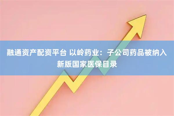 融通资产配资平台 以岭药业：子公司药品被纳入新版国家医保目录
