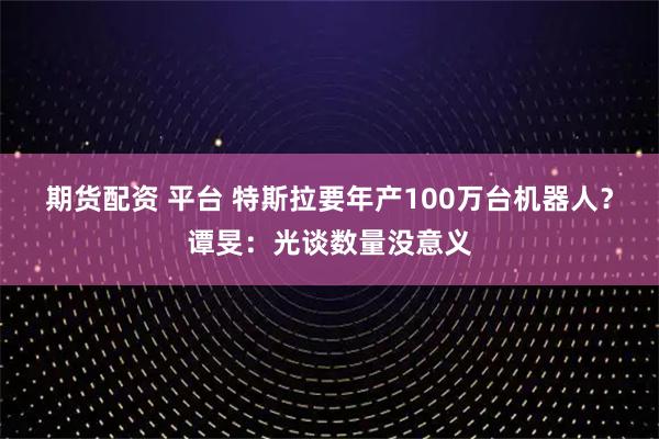 期货配资 平台 特斯拉要年产100万台机器人？谭旻：光谈数量没意义
