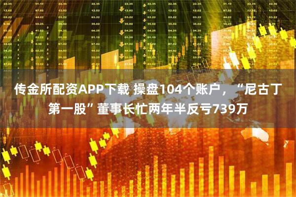 传金所配资APP下载 操盘104个账户，“尼古丁第一股”董事长忙两年半反亏739万