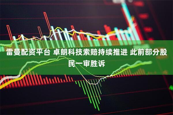 雷曼配资平台 卓朗科技索赔持续推进 此前部分股民一审胜诉