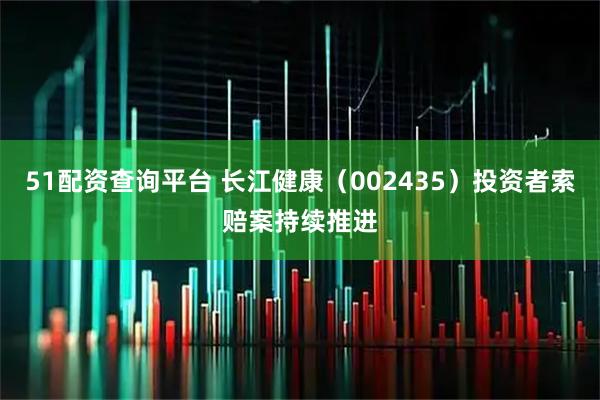51配资查询平台 长江健康（002435）投资者索赔案持续推进