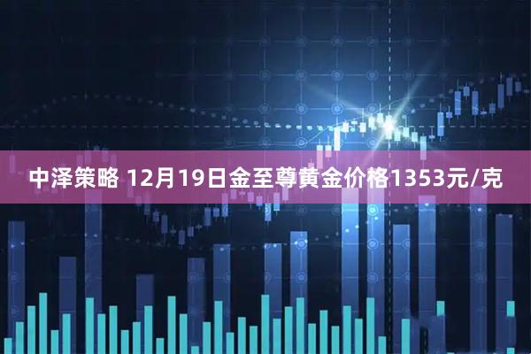 中泽策略 12月19日金至尊黄金价格1353元/克