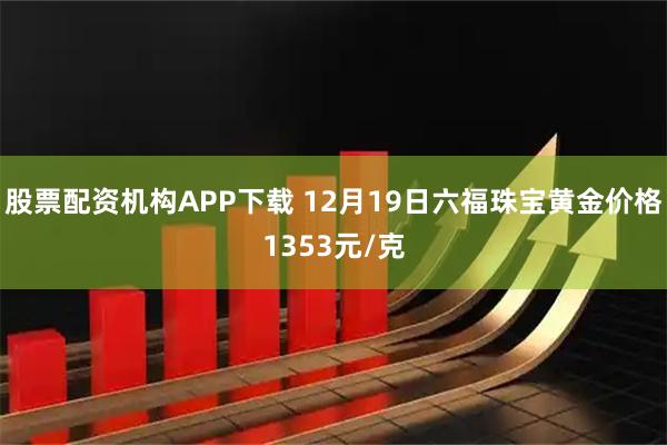 股票配资机构APP下载 12月19日六福珠宝黄金价格1353元/克