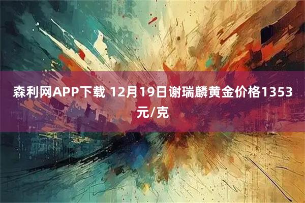 森利网APP下载 12月19日谢瑞麟黄金价格1353元/克