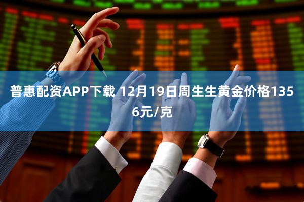 普惠配资APP下载 12月19日周生生黄金价格1356元/克