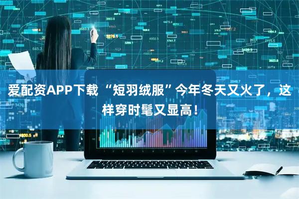 爱配资APP下载 “短羽绒服”今年冬天又火了，这样穿时髦又显高！