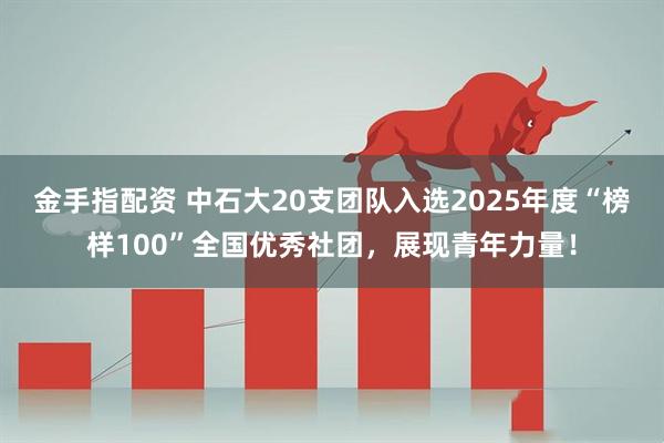 金手指配资 中石大20支团队入选2025年度“榜样100”全国优秀社团，展现青年力量！