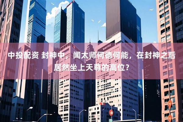 中投配资 封神中，闻太师何德何能，在封神之后居然坐上天尊的高位？