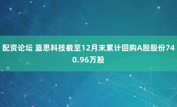 配资论坛 蓝思科技截至12月末累计回购A股股份740.96万股