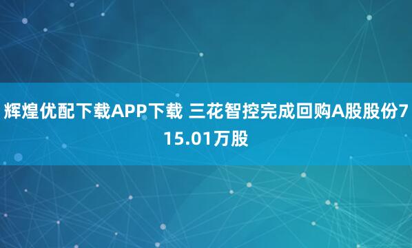 辉煌优配下载APP下载 三花智控完成回购A股股份715.01万股