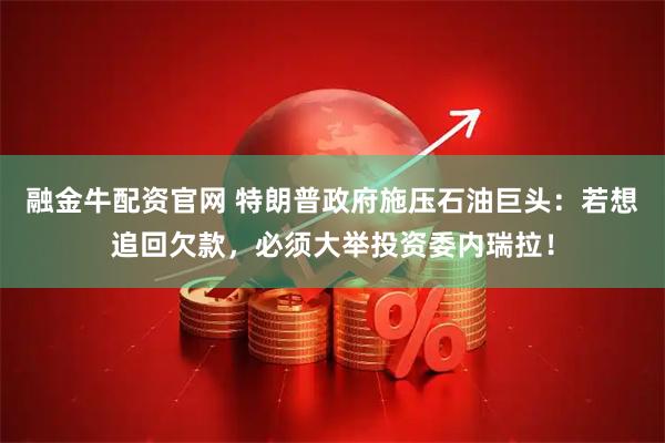 融金牛配资官网 特朗普政府施压石油巨头：若想追回欠款，必须大举投资委内瑞拉！