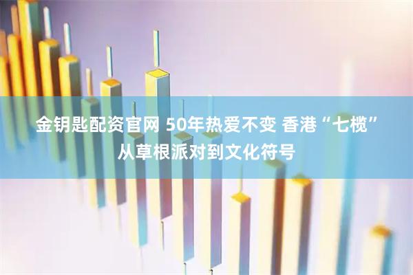 金钥匙配资官网 50年热爱不变 香港“七榄”从草根派对到文化符号