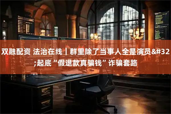 双融配资 法治在线｜群里除了当事人全是演员 起底“假退款真骗钱”诈骗套路