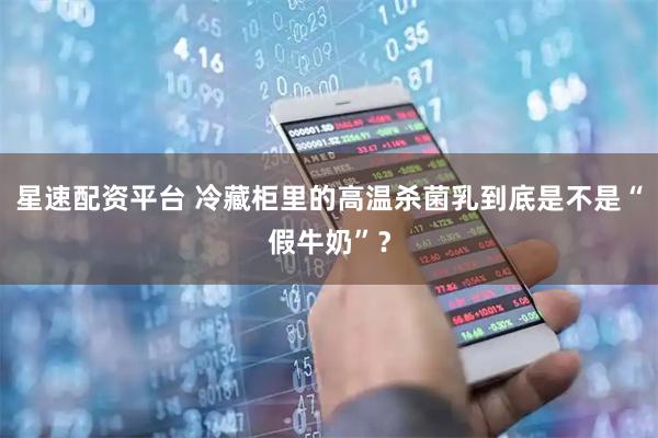 星速配资平台 冷藏柜里的高温杀菌乳到底是不是“假牛奶”？