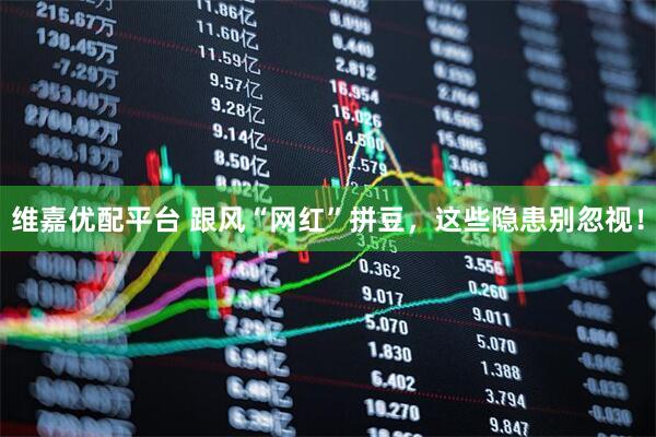 维嘉优配平台 跟风“网红”拼豆，这些隐患别忽视！
