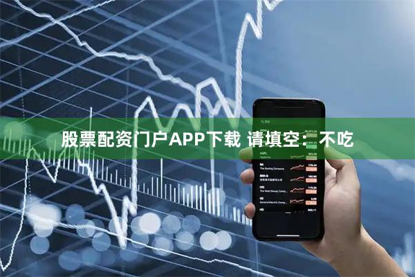 股票配资门户APP下载 请填空：不吃