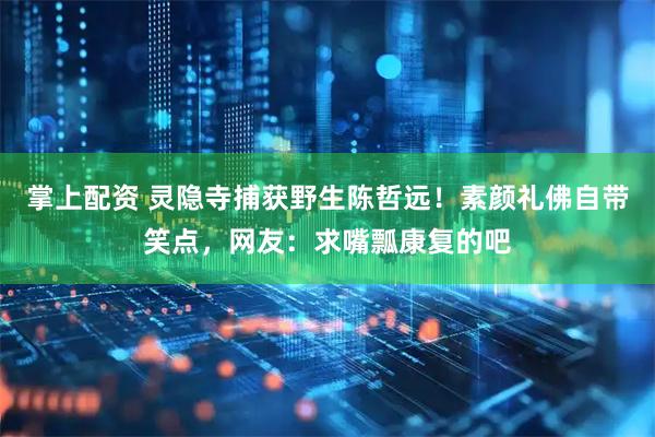 掌上配资 灵隐寺捕获野生陈哲远！素颜礼佛自带笑点，网友：求嘴瓢康复的吧
