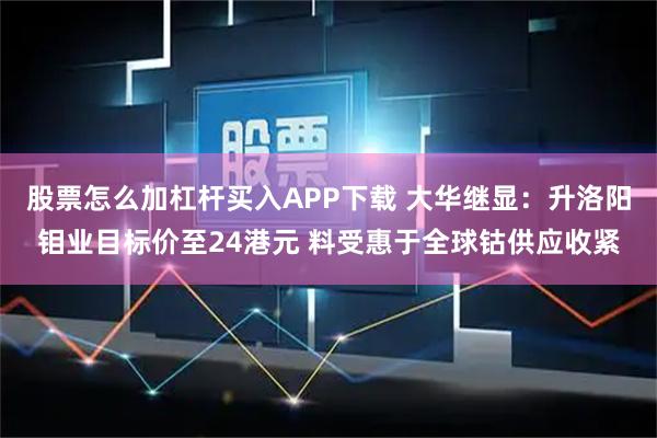 股票怎么加杠杆买入APP下载 大华继显：升洛阳钼业目标价至24港元 料受惠于全球钴供应收紧