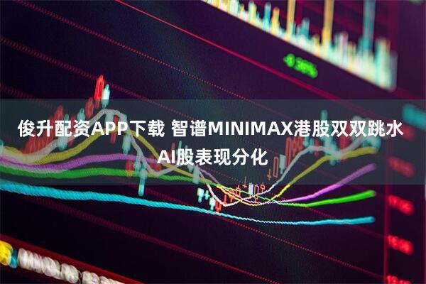 俊升配资APP下载 智谱MINIMAX港股双双跳水 AI股表现分化