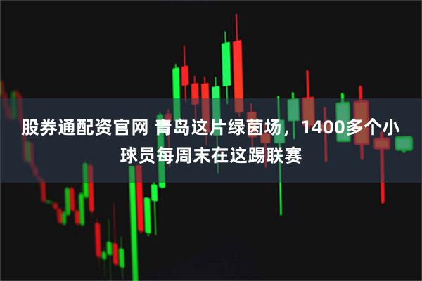股券通配资官网 青岛这片绿茵场，1400多个小球员每周末在这踢联赛