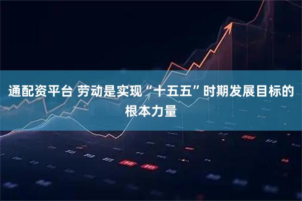 通配资平台 劳动是实现“十五五”时期发展目标的根本力量