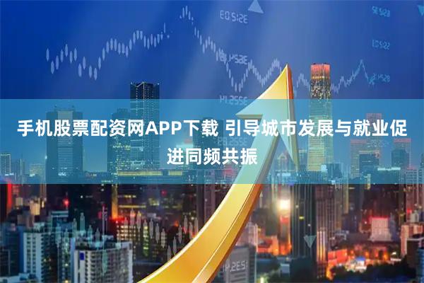 手机股票配资网APP下载 引导城市发展与就业促进同频共振