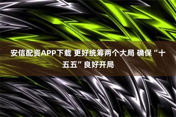 安信配资APP下载 更好统筹两个大局 确保“十五五”良好开局