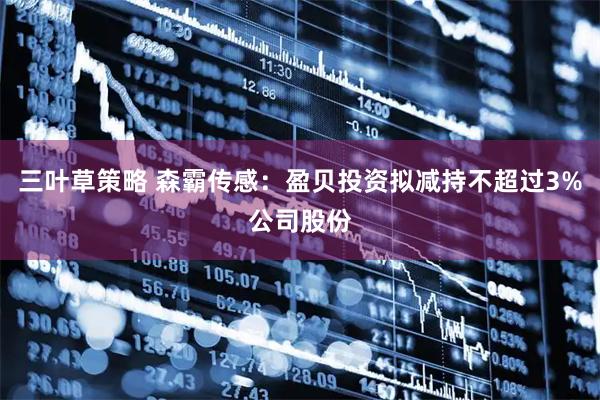 三叶草策略 森霸传感：盈贝投资拟减持不超过3%公司股份