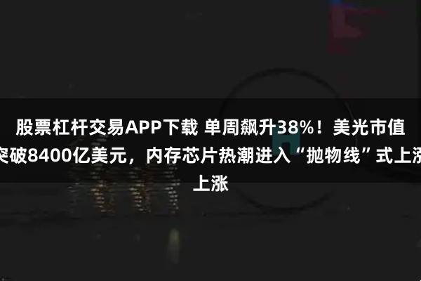 股票杠杆交易APP下载 单周飙升38%！美光市值突破8400亿美元，内存芯片热潮进入“抛物线”式上涨