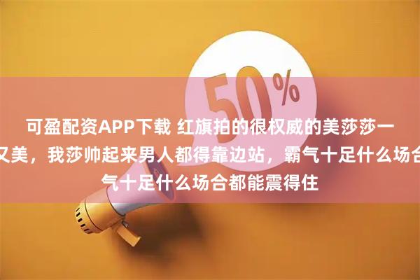 可盈配资APP下载 红旗拍的很权威的美莎莎一身正气又飒又美，我莎帅起来男人都得靠边站，霸气十足什么场合都能震得住