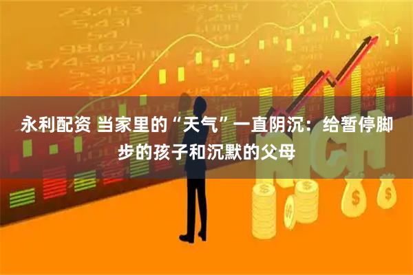 永利配资 当家里的“天气”一直阴沉：给暂停脚步的孩子和沉默的父母