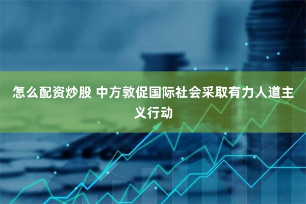 怎么配资炒股 中方敦促国际社会采取有力人道主义行动