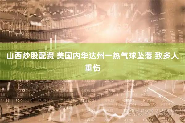 山西炒股配资 美国内华达州一热气球坠落 致多人重伤