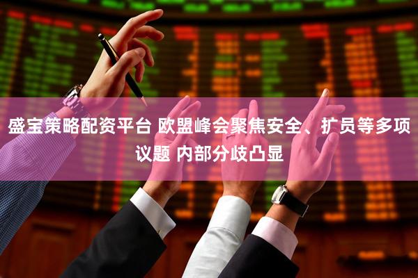 盛宝策略配资平台 欧盟峰会聚焦安全、扩员等多项议题 内部分歧凸显