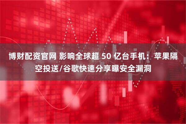 博财配资官网 影响全球超 50 亿台手机：苹果隔空投送/谷歌快速分享曝安全漏洞