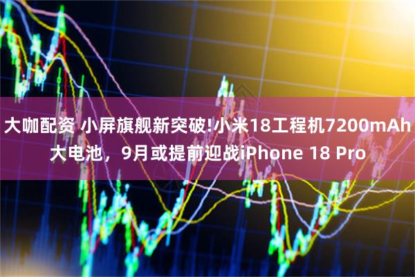 大咖配资 小屏旗舰新突破!小米18工程机7200mAh大电池，9月或提前迎战iPhone 18 Pro
