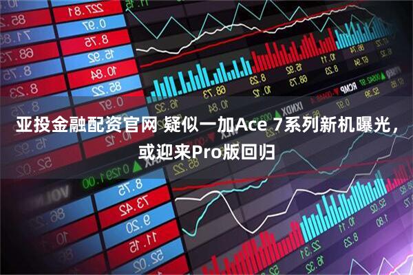 亚投金融配资官网 疑似一加Ace 7系列新机曝光，或迎来Pro版回归