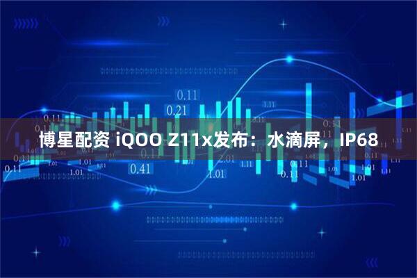 博星配资 iQOO Z11x发布：水滴屏，IP68